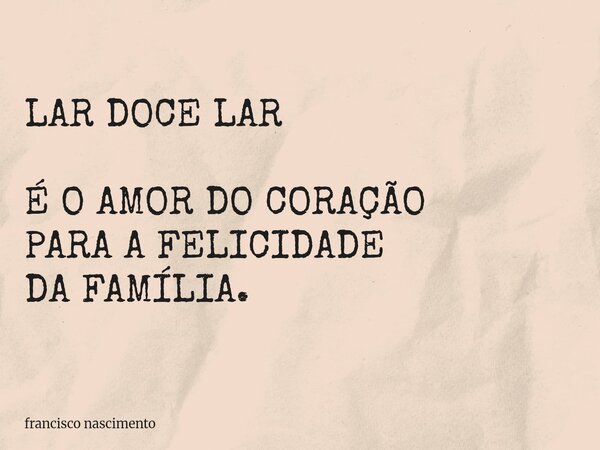 LAR DOCE LAR É O AMOR DO CORAÇÃO PARA A FELICIDADE DA FAMÍLIA.... Frase de francisco nascimento.