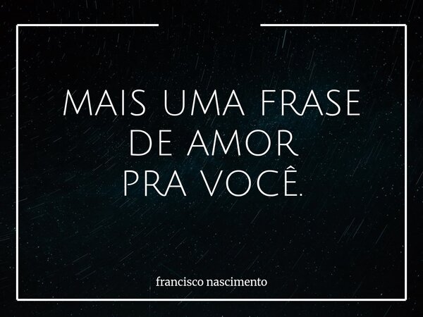 MAIS UMA FRASE DE AMOR PRA VOCÊ.... Frase de francisco nascimento.
