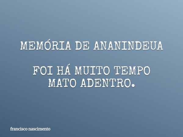 MEMÓRIA DE ANANINDEUA FOI HÁ MUITO TEMPO MATO ADENTRO.... Frase de francisco nascimento.