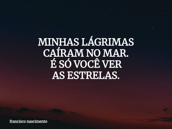 MINHAS LÁGRIMAS CAÍRAM NO MAR. É SÓ VOCÊVER AS ESTRELAS.... Frase de francisco nascimento.