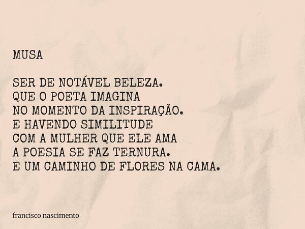 MUSA SER DE NOTÁVEL BELEZA. QUE O POETA IMAGINA NO MOMENTO DA INSPIRAÇÃO. E HAVENDO SIMILITUDE COM A MULHER QUE ELE AMA A POESIA SE FAZ TERNURA. E UM CAMINHO DE... Frase de francisco nascimento.
