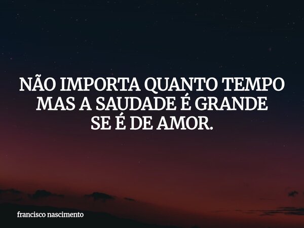 NÃO IMPORTA QUANTO TEMPO MAS A SAUDADE É GRANDE SE É DE AMOR.... Frase de francisco nascimento.