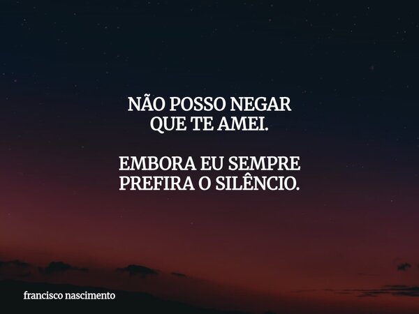 NÃO POSSO NEGAR QUE TE AMEI. EMBORA EU SEMPRE PREFIRA O SILÊNCIO.... Frase de francisco nascimento.