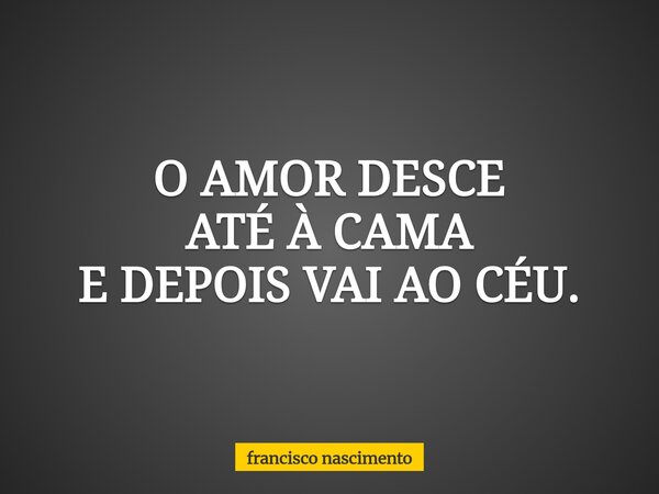 O AMOR DESCE ATÉ À CAMA E DEPOIS VAI AO CÉU.... Frase de francisco nascimento.