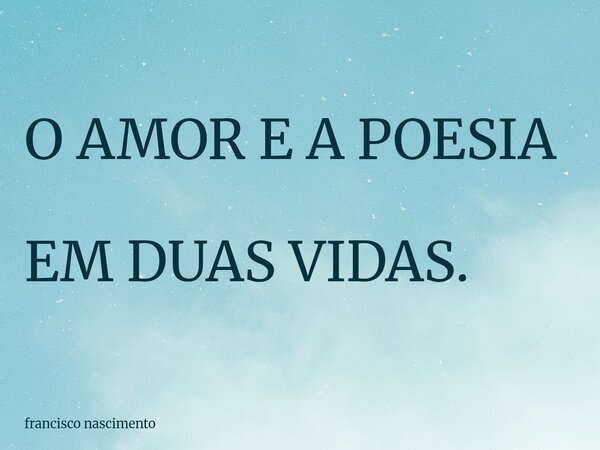O AMOR E A POESIA EM DUAS VIDAS.... Frase de francisco nascimento.