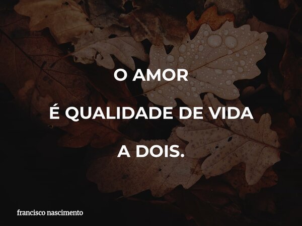 O AMOR É QUALIDADE DE VIDA A DOIS.... Frase de francisco nascimento.