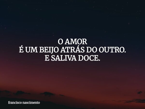 O AMOR É UM BEIJO ATRÁS DO OUTRO. E SALIVA DOCE.... Frase de francisco nascimento.