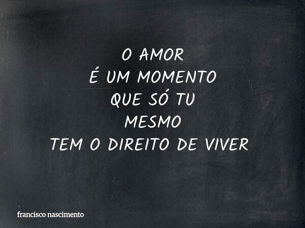O AMOR É UM MOMENTO QUE SÓ TU MESMO TEM O DIREITO DE VIVER ⁠... Frase de francisco nascimento.