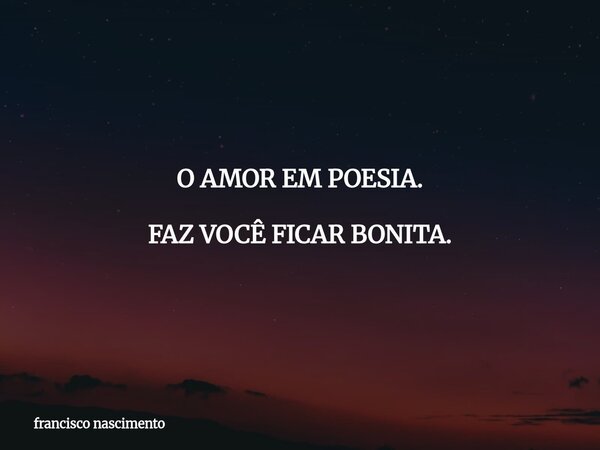 O AMOR EM POESIA. FAZ VOCÊ FICAR BONITA.... Frase de francisco nascimento.