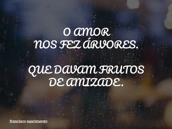 O AMOR NOS FEZ ÁRVORES. QUE DAVAM FRUTOS DE AMIZADE⁠.... Frase de francisco nascimento.