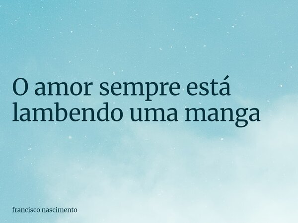 O amor sempre está lambendo uma manga⁠... Frase de francisco nascimento.