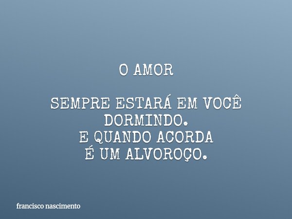 O AMOR SEMPRE ESTARÁ EM VOCÊ DORMINDO. E QUANDO ACORDA É UM ALVOROÇO.... Frase de francisco nascimento.