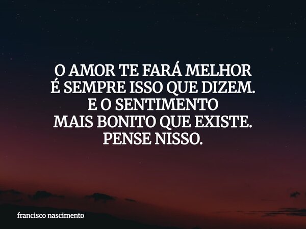 O AMOR TE FARÁ MELHOR É SEMPRE ISSO QUE DIZEM. E O SENTIMENTO MAIS BONITO QUE EXISTE. PENSE NISSO.... Frase de francisco nascimento.
