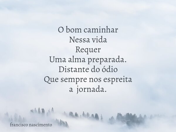 O bom caminhar Nessa vida Requer Uma alma preparada. Distante do ódio Que sempre nos espreita a jornada⁠.... Frase de francisco nascimento.