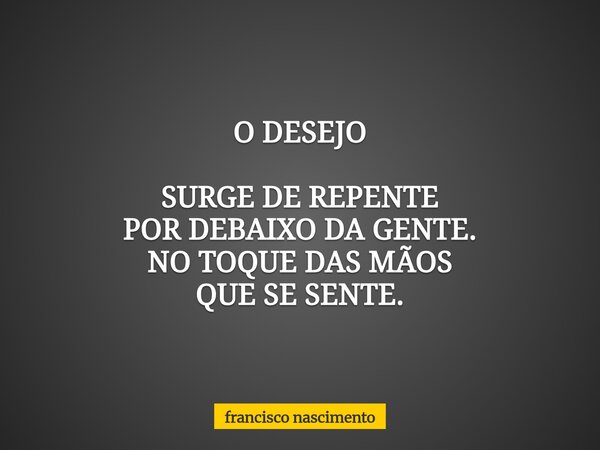 O DESEJO SURGE DE REPENTE POR DEBAIXO DA GENTE. NO TOQUE DAS MÃOS QUE SE SENTE.... Frase de francisco nascimento.