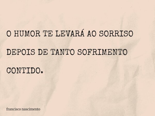 O HUMOR TE LEVARÁ AO SORRISO DEPOIS DE TANTO SOFRIMENTO CONTIDO.... Frase de francisco nascimento.