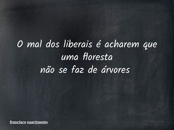 O mal dos liberais é acharem que uma floresta não se faz de árvores ⁠... Frase de francisco nascimento.