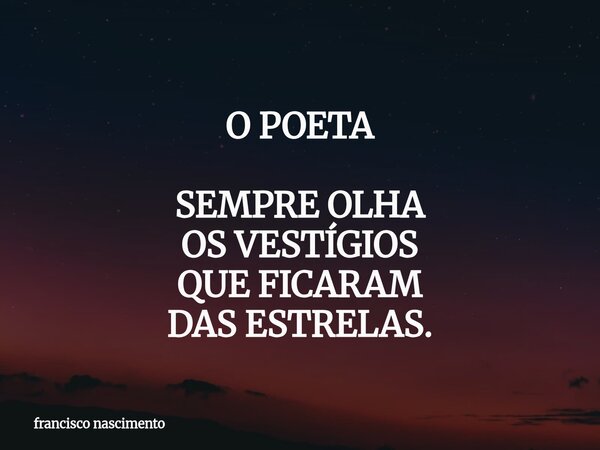 O POETA SEMPRE OLHA OS VESTÍGIOS QUE FICARAM DAS ESTRELAS.... Frase de francisco nascimento.