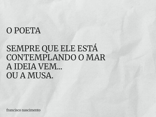 O POETA SEMPRE QUE ELE ESTÁ CONTEMPLANDO O MAR A IDEIA VEM... OU A MUSA.... Frase de francisco nascimento.