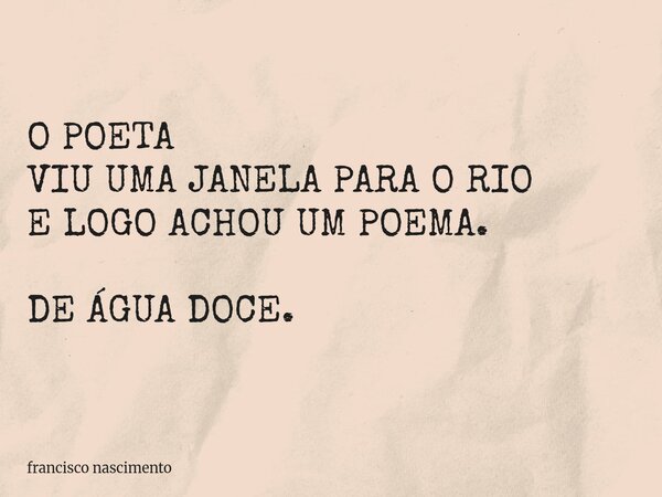 O POETA VIU UMA JANELA PARA O RIO E LOGO ACHOU UM POEMA. DE ÁGUA DOCE.... Frase de francisco nascimento.