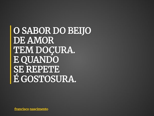 O SABOR DO BEIJO DE AMOR TEM DOÇURA. E QUANDO SE REPETE É GOSTOSURA.... Frase de francisco nascimento.