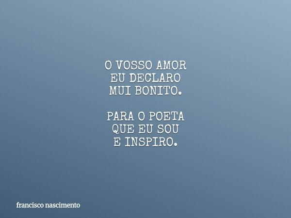O VOSSO AMOR EU DECLARO MUI BONITO. PARA O POETA QUE EU SOU E INSPIRO.... Frase de francisco nascimento.