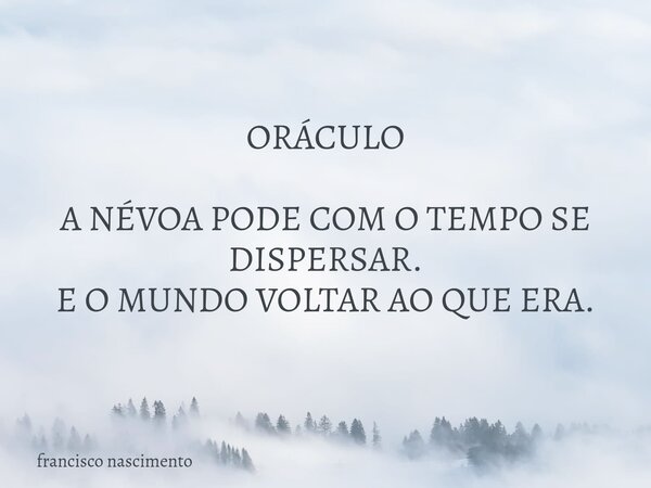 ORÁCULO A NÉVOA PODE COM O TEMPO SE DISPERSAR. E O MUNDO VOLTAR AO QUE ERA.... Frase de francisco nascimento.
