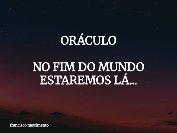 ORÁCULO NO FIM DO MUNDO ESTAREMOS LÁ...... Frase de francisco nascimento.