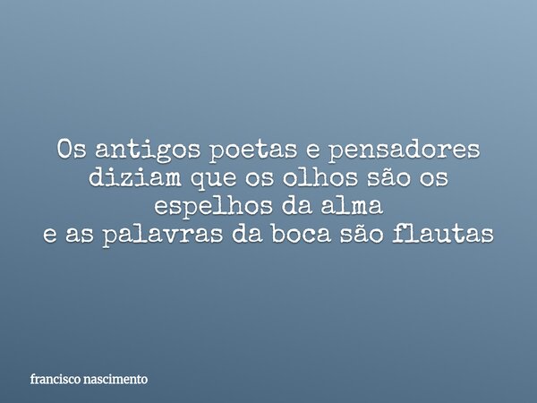 Os antigos poetas e pensadores diziam que os olhos são os espelhos da alma e as palavras da boca são flautas⁠... Frase de francisco nascimento.