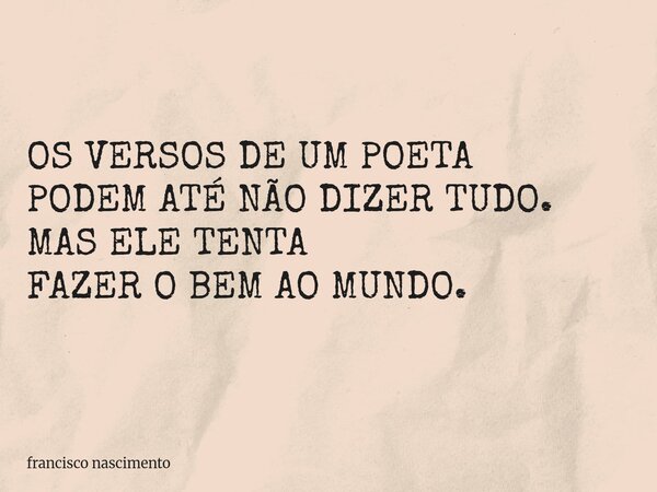 OS VERSOS DE UM POETA PODEM ATÉ NÃO DIZER TUDO. MAS ELE TENTA FAZER O BEM AOMUNDO.... Frase de francisco nascimento.