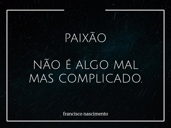 PAIXÃO NÃO É ALGO MAL MAS COMPLICADO.... Frase de francisco nascimento.