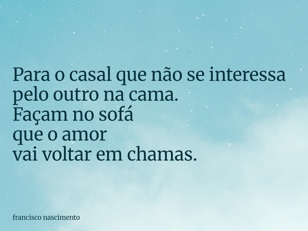 ⁠Para o casal que não se interessa pelo outro na cama. Façam no sofá que o amor vai voltar em chamas.... Frase de francisco nascimento.