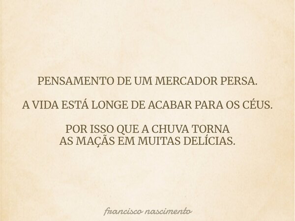 PENSAMENTO DE UM MERCADOR PERSA. A VIDA ESTÁ LONGE DE ACABAR PARA OS CÉUS. POR ISSO QUE A CHUVA TORNA AS MAÇÃS EM MUITAS DELÍCIAS.... Frase de francisco nascimento.