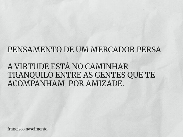 PENSAMENTO DE UM MERCADOR PERSA A VIRTUDE ESTÁ NO CAMINHAR TRANQUILO ENTRE AS GENTES QUE TE ACOMPANHAM POR AMIZADE.... Frase de francisco nascimento.