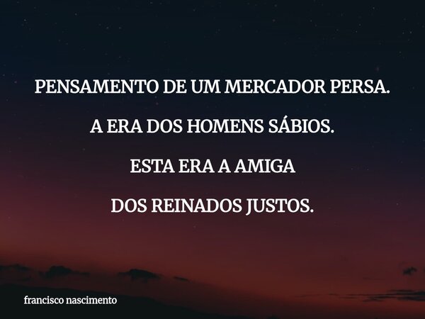 PENSAMENTO DE UM MERCADOR PERSA. A ERA DOS HOMENS SÁBIOS. ESTA ERA A AMIGA DOS REINADOS JUSTOS.... Frase de francisco nascimento.