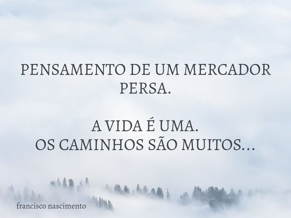 PENSAMENTO DE UM MERCADOR PERSA. A VIDA É UMA. OS CAMINHOS SÃO MUITOS...... Frase de francisco nascimento.