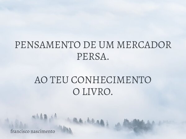PENSAMENTO DE UM MERCADOR PERSA. AO TEU CONHECIMENTO O LIVRO.... Frase de francisco nascimento.