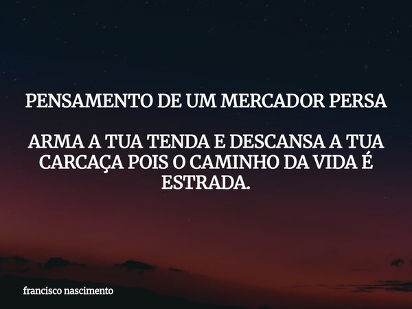 PENSAMENTO DE UM MERCADOR PERSA ARMA A TUA TENDA E DESCANSA A TUA CARCAÇA POIS O CAMINHO DA VIDA É ESTRADA.... Frase de francisco nascimento.