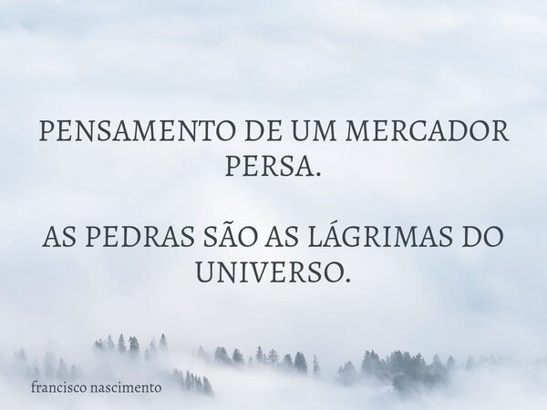PENSAMENTO DE UM MERCADOR PERSA. AS PEDRAS SÃO AS LÁGRIMAS DO UNIVERSO.... Frase de francisco nascimento.