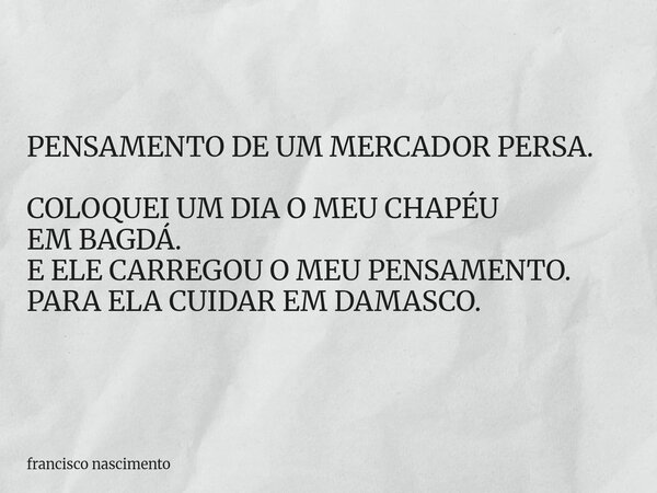 PENSAMENTO DE UM MERCADOR PERSA. COLOQUEI UM DIA O MEU CHAPÉU EM BAGDÁ. E ELE CARREGOU O MEU PENSAMENTO. PARA ELA CUIDAR EM DAMASCO.... Frase de francisco nascimento.