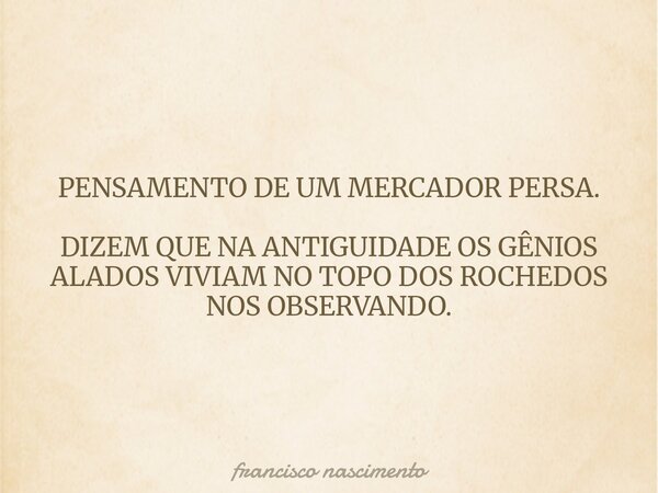 PENSAMENTO DE UM MERCADOR PERSA. DIZEM QUE NA ANTIGUIDADE OS GÊNIOS ALADOS VIVIAM NO TOPO DOS ROCHEDOS NOS OBSERVANDO.... Frase de francisco nascimento.