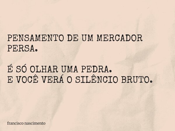 PENSAMENTO DE UM MERCADOR PERSA. É SÓ OLHAR UMA PEDRA. E VOCÊ VERÁ O SILÊNCIO BRUTO.... Frase de francisco nascimento.