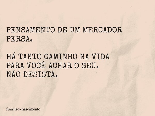 PENSAMENTO DE UM MERCADOR PERSA. HÁ TANTO CAMINHO NA VIDA PARA VOCÊ ACHAR O SEU. NÃO DESISTA.... Frase de francisco nascimento.