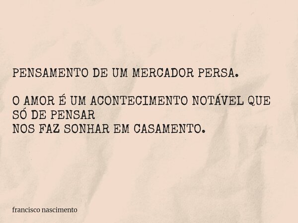 PENSAMENTO DE UM MERCADOR PERSA. O AMOR É UM ACONTECIMENTO NOTÁVEL QUE SÓ DE PENSAR NOS FAZ SONHAR EM CASAMENTO.... Frase de francisco nascimento.