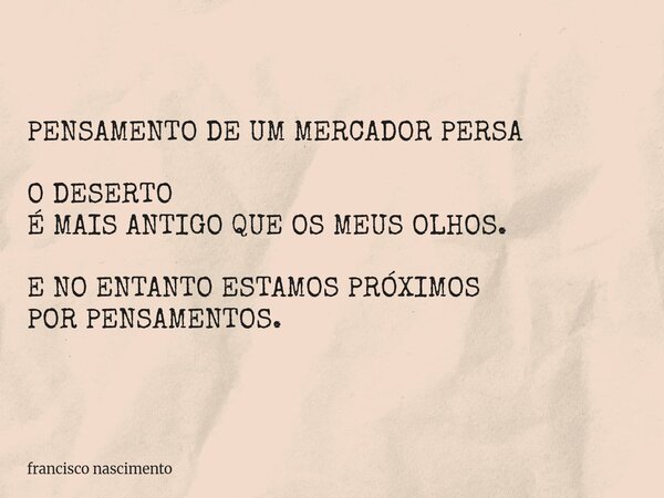 PENSAMENTO DE UM MERCADOR PERSA O DESERTO É MAIS ANTIGO QUE OS MEUS OLHOS. E NO ENTANTOESTAMOS PRÓXIMOS POR PENSAMENTOS.... Frase de francisco nascimento.