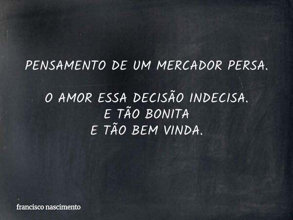 PENSAMENTO DE UM MERCADOR PERSA. O AMOR ESSA DECISÃO INDECISA. E TÃO BONITA E TÃO BEM VINDA.... Frase de francisco nascimento.