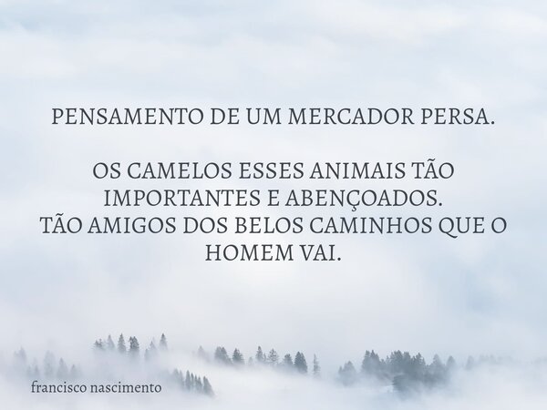 PENSAMENTO DE UM MERCADOR PERSA. OS CAMELOS ESSES ANIMAIS TÃO IMPORTANTES E ABENÇOADOS. TÃO AMIGOS DOS BELOS CAMINHOS QUE O HOMEM VAI.... Frase de francisco nascimento.