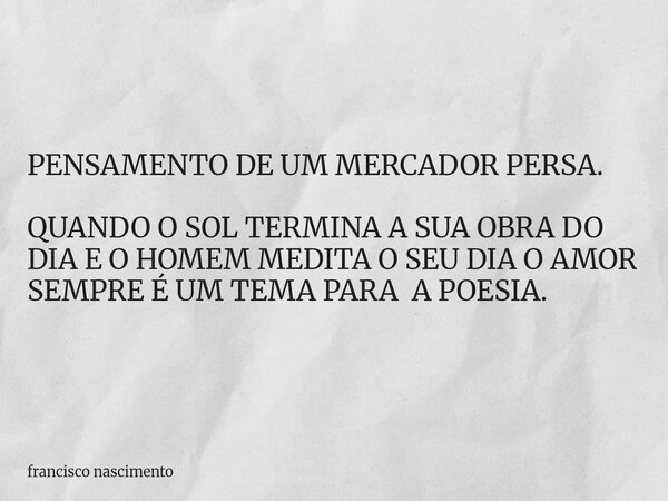 PENSAMENTO DE UM MERCADOR PERSA. QUANDO O SOL TERMINA A SUA OBRA DO DIA E O HOMEM MEDITA O SEU DIA O AMOR SEMPRE É UM TEMA PARA A POESIA.... Frase de francisco nascimento.
