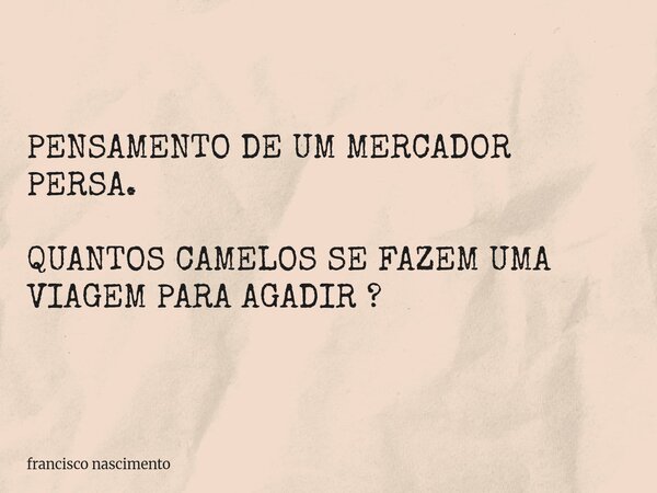 PENSAMENTO DE UM MERCADOR PERSA. QUANTOS CAMELOS SE FAZEM UMA VIAGEM PARA AGADIR ?... Frase de francisco nascimento.