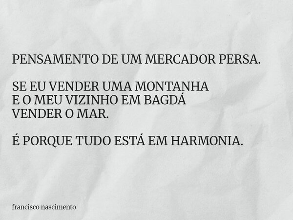 PENSAMENTO DE UM MERCADOR PERSA. SE EU VENDER UMA MONTANHA E O MEU VIZINHO EM BAGDÁ VENDER O MAR. É PORQUE TUDO ESTÁ EM HARMONIA.... Frase de francisco nascimento.